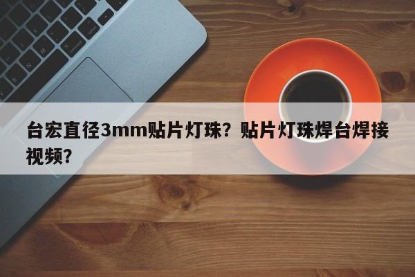 台宏直径3mm贴片灯珠？贴片灯珠焊台焊接视频？-第1张图片-LED灯珠-LED灯珠贴片-LED灯珠厂家台宏光电
