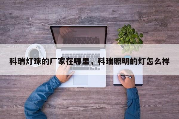 科瑞灯珠的厂家在哪里，科瑞照明的灯怎么样-第1张图片-LED灯珠-LED灯珠贴片-LED灯珠厂家台宏光电