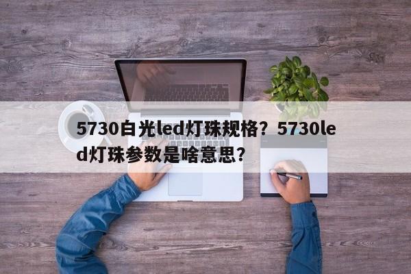 5730白光led灯珠规格？5730led灯珠参数是啥意思？-第1张图片-LED灯珠-LED灯珠贴片-LED灯珠厂家台宏光电