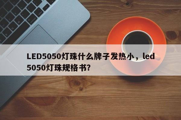 LED5050灯珠什么牌子发热小，led5050灯珠规格书？-第1张图片-LED灯珠-LED灯珠贴片-LED灯珠厂家台宏光电