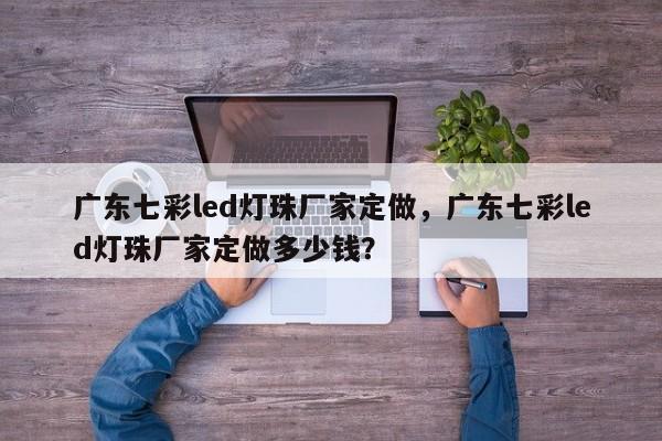 广东七彩led灯珠厂家定做，广东七彩led灯珠厂家定做多少钱？-第1张图片-LED灯珠-LED灯珠贴片-LED灯珠厂家台宏光电