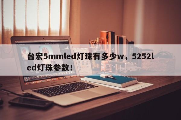 台宏5mmled灯珠有多少w，5252led灯珠参数！-第1张图片-LED灯珠-LED灯珠贴片-LED灯珠厂家台宏光电