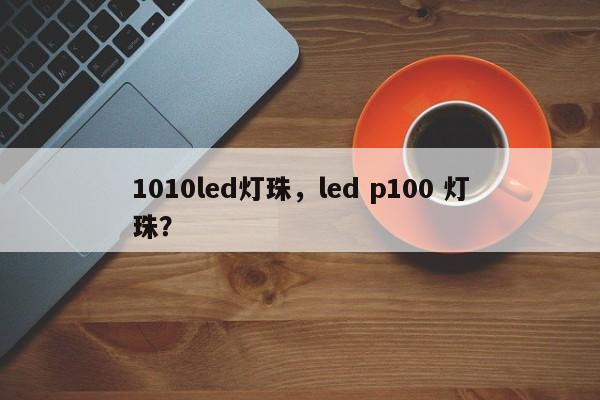 1010led灯珠，led p100 灯珠？-第1张图片-LED灯珠-LED灯珠贴片-LED灯珠厂家台宏光电