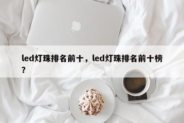 led灯珠排名前十，led灯珠排名前十榜？-第1张图片-LED灯珠-LED灯珠贴片-LED灯珠厂家台宏光电