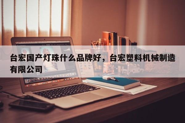 台宏国产灯珠什么品牌好，台宏塑料机械制造有限公司-第1张图片-LED灯珠-LED灯珠贴片-LED灯珠厂家台宏光电
