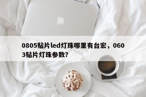 0805贴片led灯珠哪里有台宏，0603贴片灯珠参数？-第1张图片-LED灯珠-LED灯珠贴片-LED灯珠厂家台宏光电