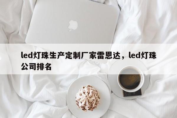 led灯珠生产定制厂家雷恩达，led灯珠公司排名-第1张图片-LED灯珠-LED灯珠贴片-LED灯珠厂家台宏光电