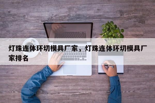 灯珠连体环切模具厂家，灯珠连体环切模具厂家排名-第1张图片-LED灯珠-LED灯珠贴片-LED灯珠厂家台宏光电