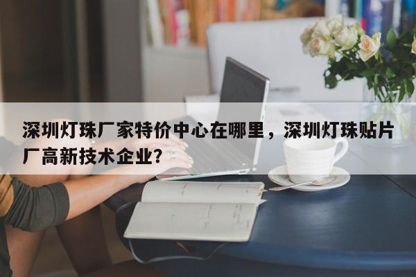 深圳灯珠厂家特价中心在哪里，深圳灯珠贴片厂高新技术企业？-第1张图片-LED灯珠-LED灯珠贴片-LED灯珠厂家台宏光电