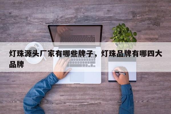 灯珠源头厂家有哪些牌子，灯珠品牌有哪四大品牌-第1张图片-LED灯珠-LED灯珠贴片-LED灯珠厂家台宏光电