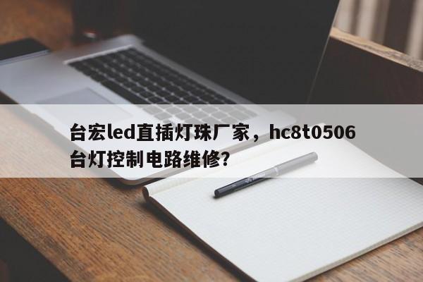 台宏led直插灯珠厂家，hc8t0506台灯控制电路维修？-第1张图片-LED灯珠-LED灯珠贴片-LED灯珠厂家台宏光电
