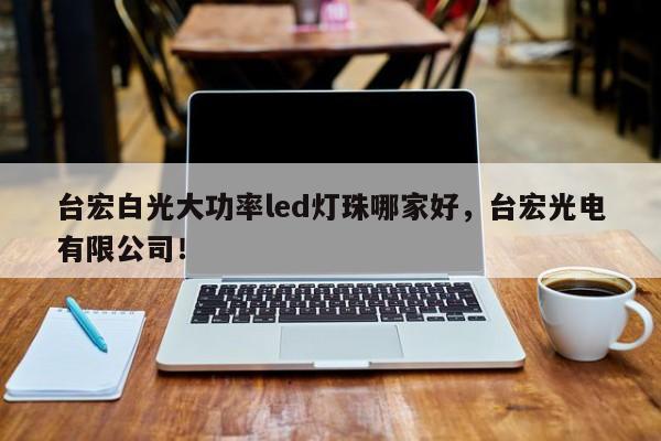 台宏白光大功率led灯珠哪家好，台宏光电有限公司！-第1张图片-LED灯珠-LED灯珠贴片-LED灯珠厂家台宏光电