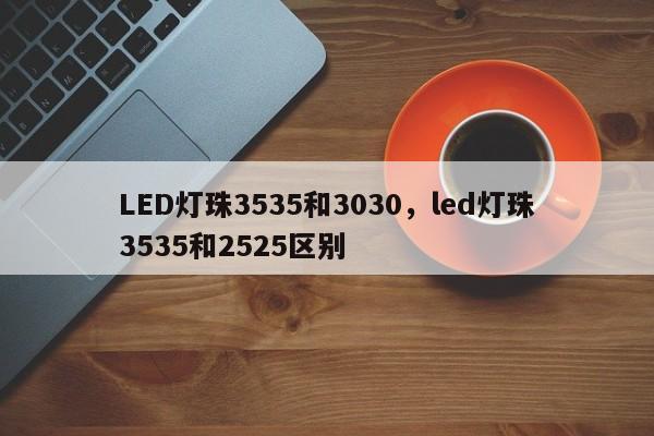 LED灯珠3535和3030，led灯珠3535和2525区别-第1张图片-LED灯珠-LED灯珠贴片-LED灯珠厂家台宏光电