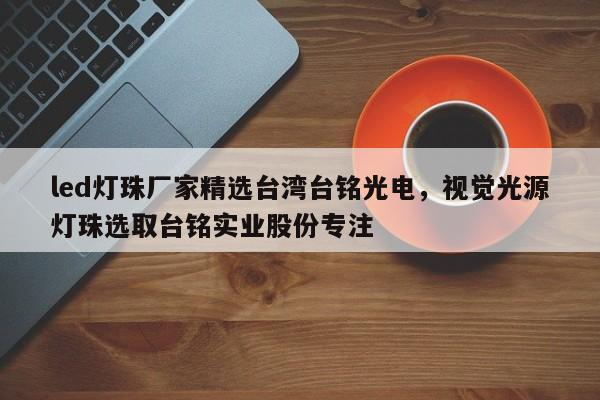 led灯珠厂家精选台湾台铭光电，视觉光源灯珠选取台铭实业股份专注-第1张图片-LED灯珠-LED灯珠贴片-LED灯珠厂家台宏光电