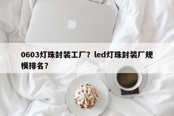 0603灯珠封装工厂？led灯珠封装厂规模排名？-第1张图片-LED灯珠-LED灯珠贴片-LED灯珠厂家台宏光电