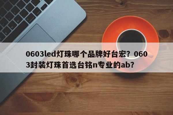0603led灯珠哪个品牌好台宏？0603封装灯珠首选台铭n专业的ab？-第1张图片-LED灯珠-LED灯珠贴片-LED灯珠厂家台宏光电