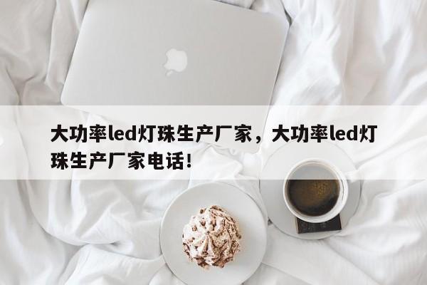 大功率led灯珠生产厂家，大功率led灯珠生产厂家电话！-第1张图片-LED灯珠-LED灯珠贴片-LED灯珠厂家台宏光电