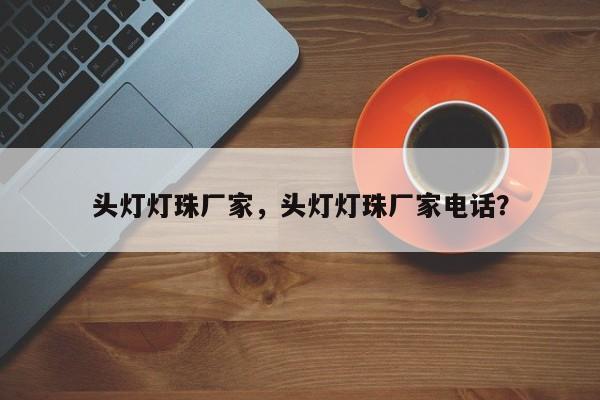 头灯灯珠厂家，头灯灯珠厂家电话？-第1张图片-LED灯珠-LED灯珠贴片-LED灯珠厂家台宏光电