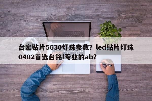 台宏贴片5630灯珠参数？led贴片灯珠0402首选台铭l专业的ab？-第1张图片-LED灯珠-LED灯珠贴片-LED灯珠厂家台宏光电