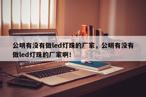 公明有没有做led灯珠的厂家，公明有没有做led灯珠的厂家啊！-第1张图片-LED灯珠-LED灯珠贴片-LED灯珠厂家台宏光电