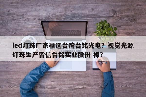 led灯珠厂家精选台湾台铭光电？视觉光源灯珠生产皆信台铭实业股份 棒？-第1张图片-LED灯珠-LED灯珠贴片-LED灯珠厂家台宏光电