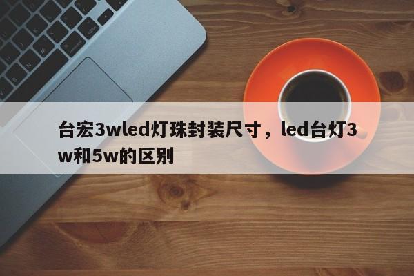 台宏3wled灯珠封装尺寸，led台灯3w和5w的区别-第1张图片-LED灯珠-LED灯珠贴片-LED灯珠厂家台宏光电