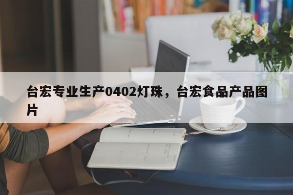 台宏专业生产0402灯珠，台宏食品产品图片-第1张图片-LED灯珠-LED灯珠贴片-LED灯珠厂家台宏光电