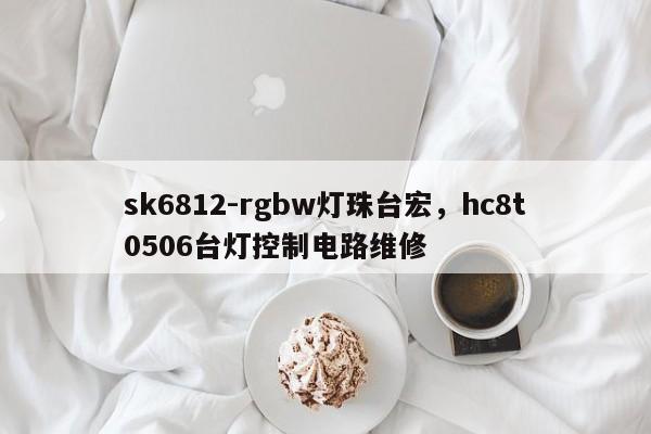 sk6812-rgbw灯珠台宏，hc8t0506台灯控制电路维修-第1张图片-LED灯珠-LED灯珠贴片-LED灯珠厂家台宏光电