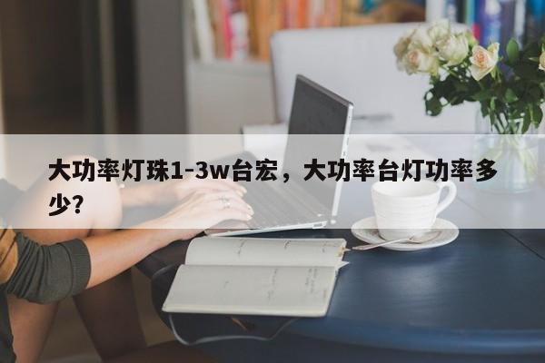大功率灯珠1-3w台宏，大功率台灯功率多少？-第1张图片-LED灯珠-LED灯珠贴片-LED灯珠厂家台宏光电