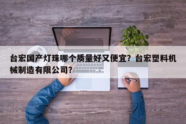 台宏国产灯珠哪个质量好又便宜？台宏塑料机械制造有限公司？-第1张图片-LED灯珠-LED灯珠贴片-LED灯珠厂家台宏光电