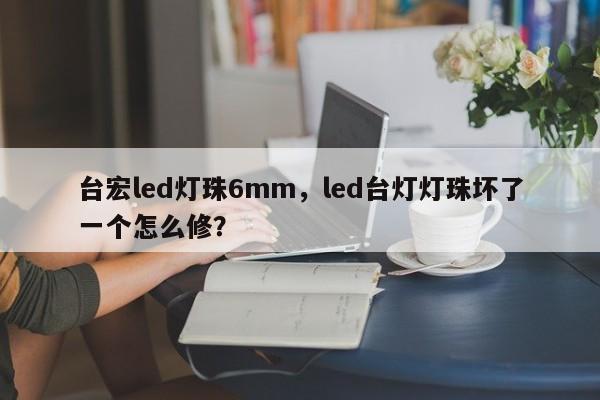 台宏led灯珠6mm，led台灯灯珠坏了一个怎么修？-第1张图片-LED灯珠-LED灯珠贴片-LED灯珠厂家台宏光电
