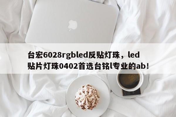 台宏6028rgbled反贴灯珠，led贴片灯珠0402首选台铭l专业的ab！-第1张图片-LED灯珠-LED灯珠贴片-LED灯珠厂家台宏光电