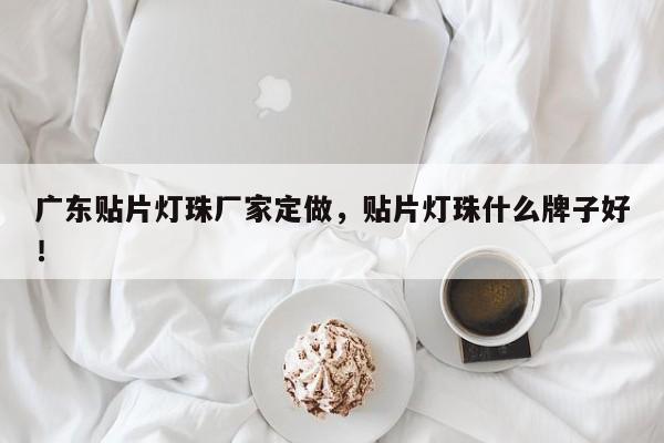 广东贴片灯珠厂家定做，贴片灯珠什么牌子好！-第1张图片-LED灯珠-LED灯珠贴片-LED灯珠厂家台宏光电