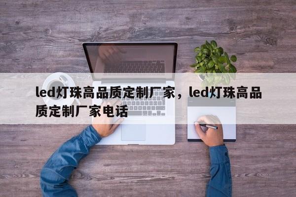 led灯珠高品质定制厂家，led灯珠高品质定制厂家电话-第1张图片-LED灯珠-LED灯珠贴片-LED灯珠厂家台宏光电