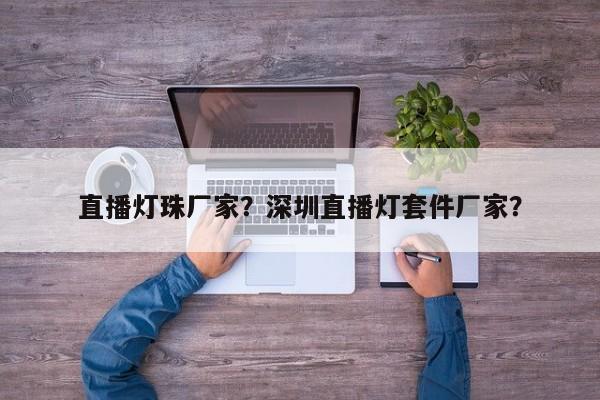 直播灯珠厂家？深圳直播灯套件厂家？-第1张图片-LED灯珠-LED灯珠贴片-LED灯珠厂家台宏光电