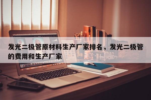 发光二极管原材料生产厂家排名，发光二极管的费用和生产厂家-第1张图片-LED灯珠-LED灯珠贴片-LED灯珠厂家台宏光电