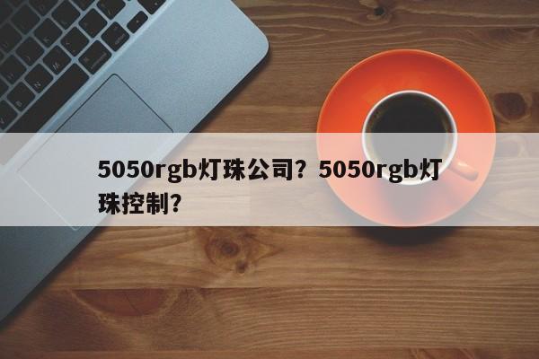 5050rgb灯珠公司？5050rgb灯珠控制？-第1张图片-LED灯珠-LED灯珠贴片-LED灯珠厂家台宏光电