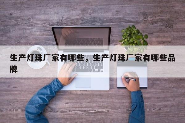 生产灯珠厂家有哪些，生产灯珠厂家有哪些品牌-第1张图片-LED灯珠-LED灯珠贴片-LED灯珠厂家台宏光电