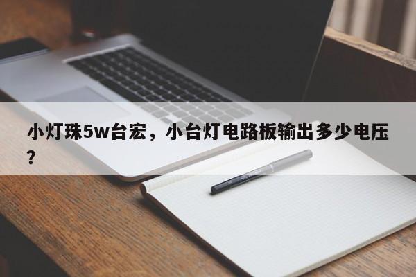 小灯珠5w台宏，小台灯电路板输出多少电压？-第1张图片-LED灯珠-LED灯珠贴片-LED灯珠厂家台宏光电
