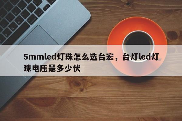 5mmled灯珠怎么选台宏，台灯led灯珠电压是多少伏-第1张图片-LED灯珠-LED灯珠贴片-LED灯珠厂家台宏光电