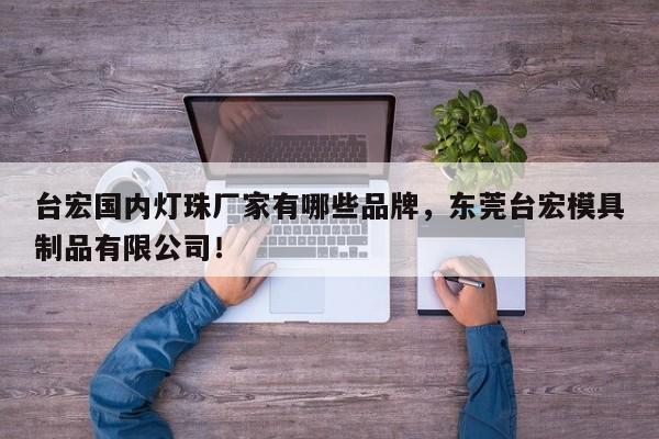 台宏国内灯珠厂家有哪些品牌，东莞台宏模具制品有限公司！-第1张图片-LED灯珠-LED灯珠贴片-LED灯珠厂家台宏光电