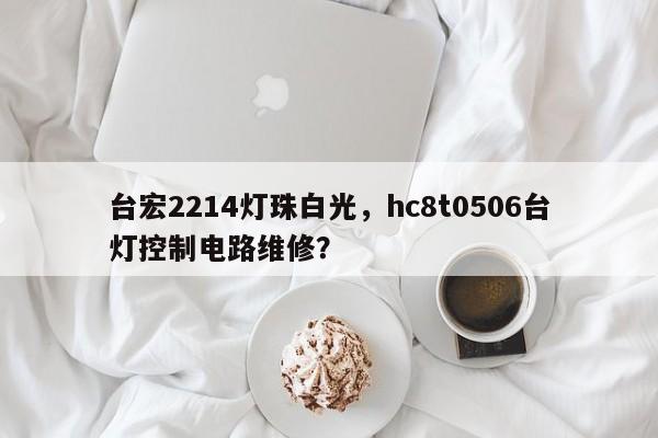 台宏2214灯珠白光，hc8t0506台灯控制电路维修？-第1张图片-LED灯珠-LED灯珠贴片-LED灯珠厂家台宏光电