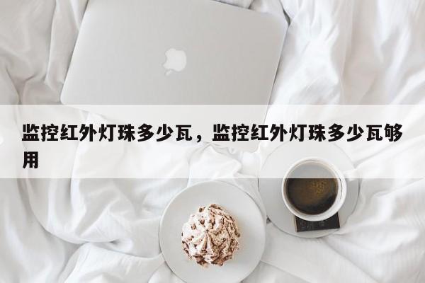 监控红外灯珠多少瓦，监控红外灯珠多少瓦够用-第1张图片-LED灯珠-LED灯珠贴片-LED灯珠厂家台宏光电