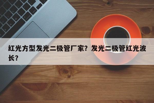 红光方型发光二极管厂家？发光二极管红光波长？-第1张图片-LED灯珠-LED灯珠贴片-LED灯珠厂家台宏光电