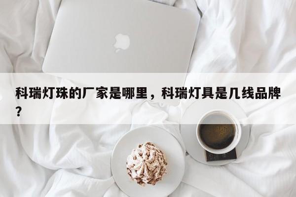 科瑞灯珠的厂家是哪里，科瑞灯具是几线品牌？-第1张图片-LED灯珠-LED灯珠贴片-LED灯珠厂家台宏光电