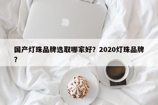 国产灯珠品牌选取哪家好？2020灯珠品牌？-第1张图片-LED灯珠-LED灯珠贴片-LED灯珠厂家台宏光电