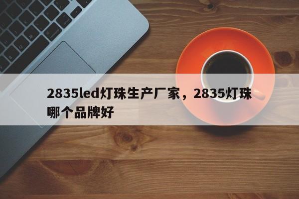 2835led灯珠生产厂家，2835灯珠哪个品牌好-第1张图片-LED灯珠-LED灯珠贴片-LED灯珠厂家台宏光电