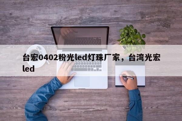 台宏0402粉光led灯珠厂家，台湾光宏led-第1张图片-LED灯珠-LED灯珠贴片-LED灯珠厂家台宏光电