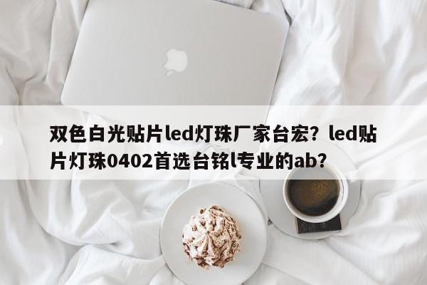 双色白光贴片led灯珠厂家台宏？led贴片灯珠0402首选台铭l专业的ab？-第1张图片-LED灯珠-LED灯珠贴片-LED灯珠厂家台宏光电