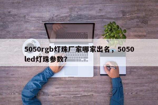 5050rgb灯珠厂家哪家出名，5050led灯珠参数？-第1张图片-LED灯珠-LED灯珠贴片-LED灯珠厂家台宏光电